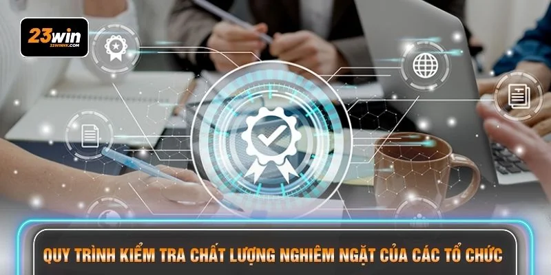 Quy trình kiểm tra chất lượng nghiêm ngặt của các tổ chức